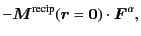 $\displaystyle -
\bm{M}^{\rm recip}(\bm{r} = \bm{0})
\cdot\bm{F}^\alpha
,$