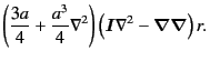 $\displaystyle \left(
\frac{3a}{4}
+
\frac{a^3}{4}
\nabla^2
\right)
\left(
\bm{I}
\nabla^2
-
\bm{\nabla\nabla}
\right)
r
.$