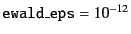 $ {\tt ewald\_eps} = 10^{-12}$