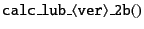 $\displaystyle {\tt calc\_lub\_\langle ver\rangle\_2b()}$