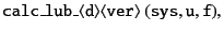 $\displaystyle {\tt calc\_lub\_\langle d\rangle\langle ver\rangle\ (sys, u, f)} ,$